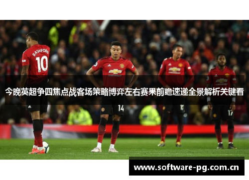 今晚英超争四焦点战客场策略博弈左右赛果前瞻速递全景解析关键看