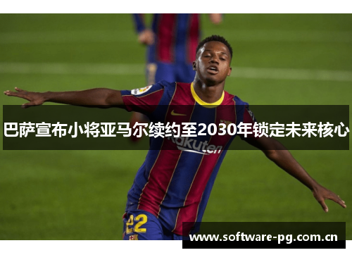 巴萨宣布小将亚马尔续约至2030年锁定未来核心